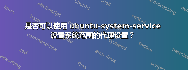 是否可以使用 ubuntu-system-service 设置系统范围的代理设置？