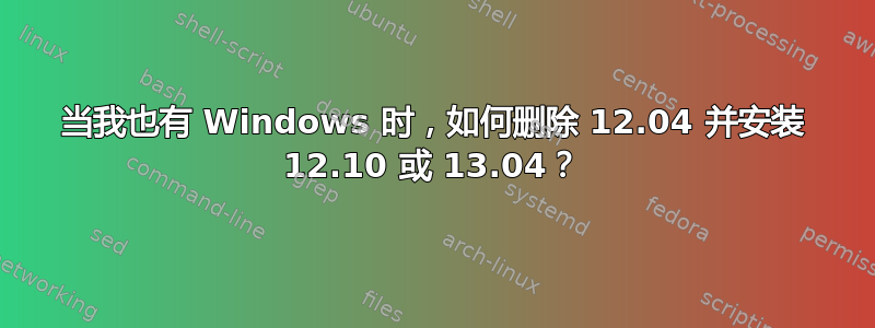 当我也有 Windows 时，如何删除 12.04 并安装 12.10 或 13.04？