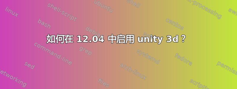 如何在 12.04 中启用 unity 3d？