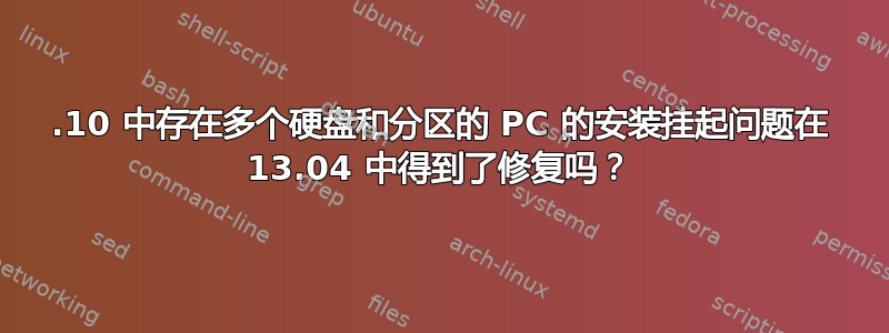 12.10 中存在多个硬盘和分区的 PC 的安装挂起问题在 13.04 中得到了修复吗？