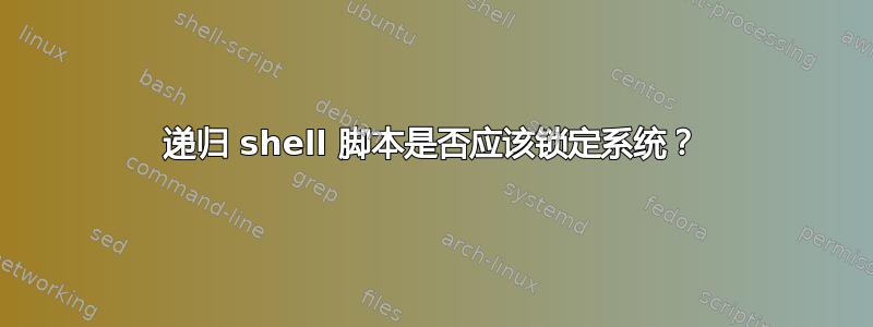 递归 shell 脚本是否应该锁定系统？