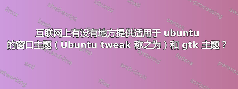 互联网上有没有地方提供适用于 ubuntu 的窗口主题（Ubuntu tweak 称之为）和 gtk 主题？