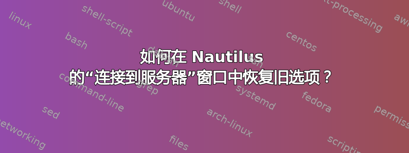 如何在 Nautilus 的“连接到服务器”窗口中恢复旧选项？