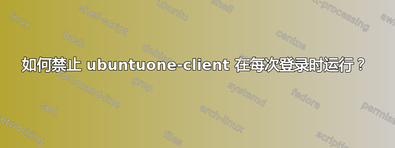 如何禁止 ubuntuone-client 在每次登录时运行？