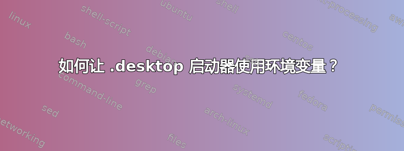 如何让 .desktop 启动器使用环境变量？