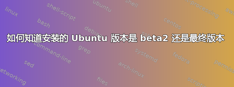 如何知道安装的 Ubuntu 版本是 beta2 还是最终版本