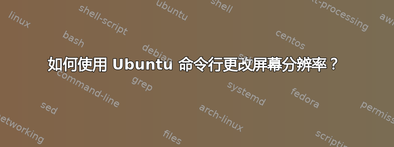 如何使用 Ubuntu 命令行更改屏幕分辨率？