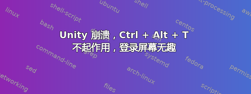 Unity 崩溃，Ctrl + Alt + T 不起作用，登录屏幕无趣