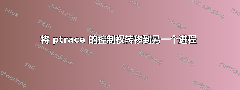 将 ptrace 的控制权转移到另一个进程