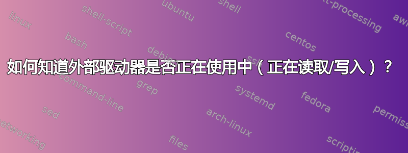 如何知道外部驱动器是否正在使用中（正在读取/写入）？