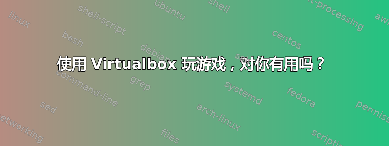 使用 Virtualbox 玩游戏，对你有用吗？