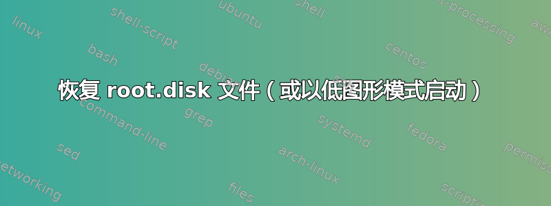 恢复 root.disk 文件（或以低图形模式启动）