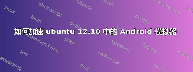 如何加速 ubuntu 12.10 中的 Android 模拟器