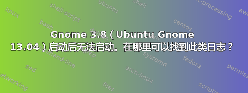 Gnome 3.8（Ubuntu Gnome 13.04）启动后无法启动。在哪里可以找到此类日志？