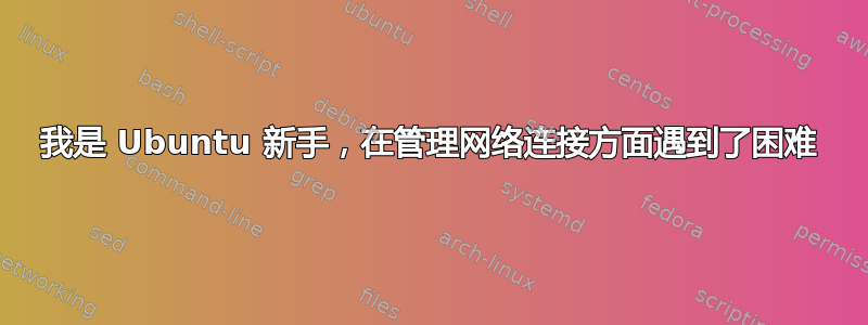 我是 Ubuntu 新手，在管理网络连接方面遇到了困难