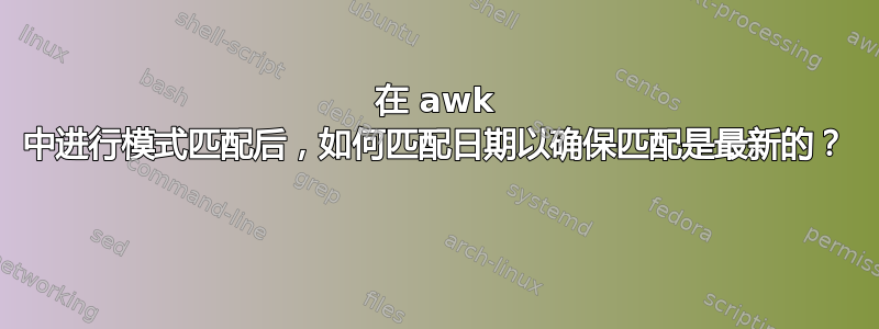 在 awk 中进行模式匹配后，如何匹配日期以确保匹配是最新的？ 