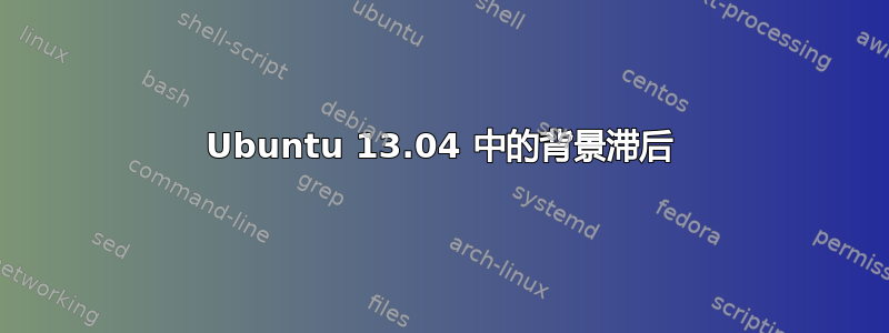 Ubuntu 13.04 中的背景滞后