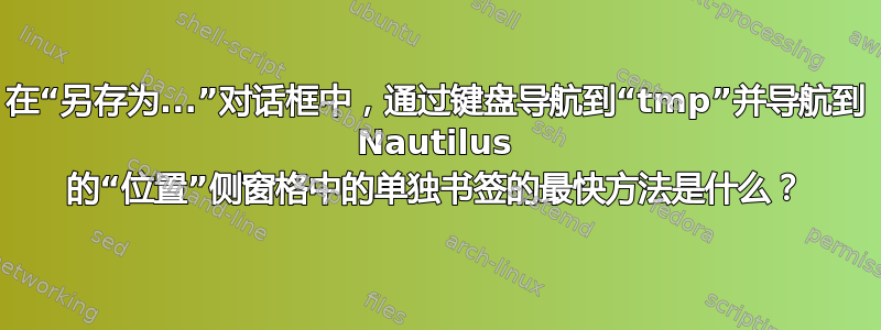 在“另存为...”对话框中，通过键盘导航到“tmp”并导航到 Nautilus 的“位置”侧窗格中的单独书签的最快方法是什么？