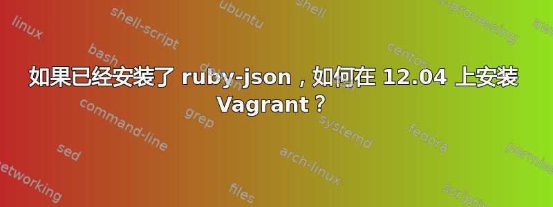 如果已经安装了 ruby​​-json，如何在 12.04 上安装 Vagrant？