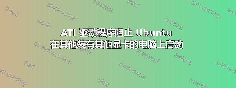 ATI 驱动程序阻止 Ubuntu 在其他装有其他显卡的电脑上启动