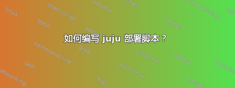 如何编写 juju 部署脚本？