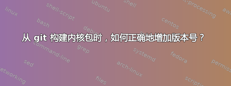 从 git 构建内核包时，如何正确地增加版本号？