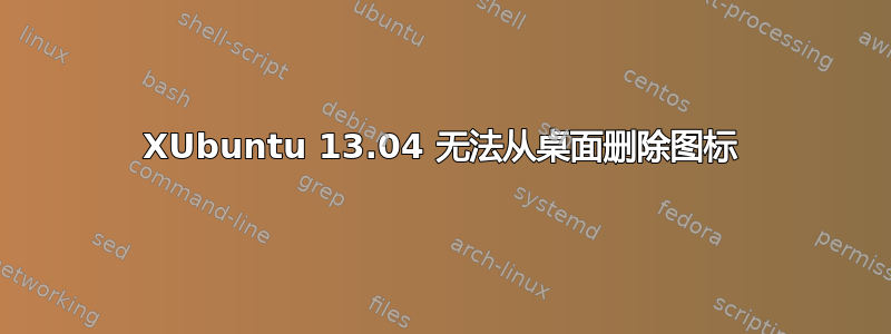 XUbuntu 13.04 无法从桌面删除图标