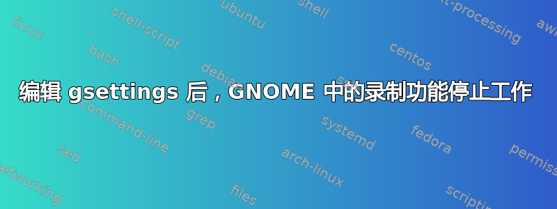 编辑 gsettings 后，GNOME 中的录制功能停止工作