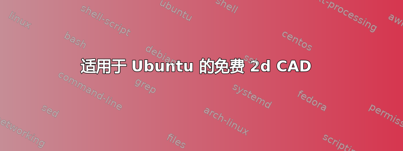 适用于 Ubuntu 的免费 2d CAD 