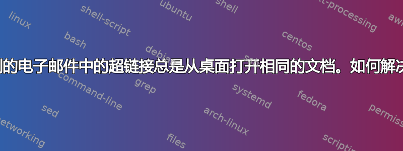 收到的电子邮件中的超链接总是从桌面打开相同的文档。如何解决？