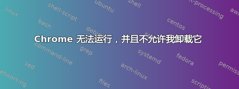 Chrome 无法运行，并且不允许我卸载它