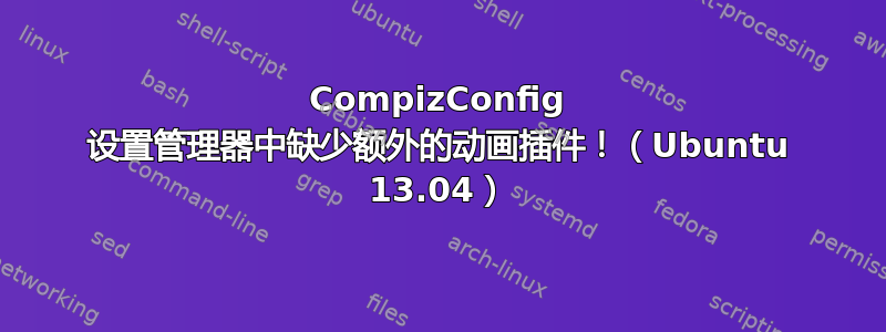 CompizConfig 设置管理器中缺少额外的动画插件！（Ubuntu 13.04）