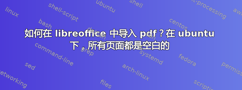 如何在 libreoffice 中导入 pdf？在 ubuntu 下，所有页面都是空白的