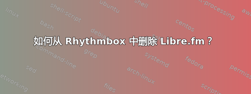 如何从 Rhythmbox 中删除 Libre.fm？