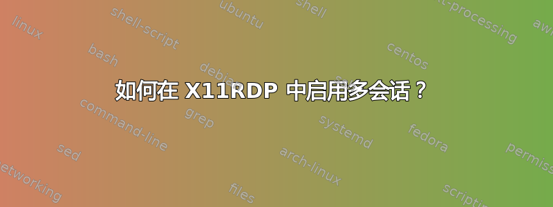 如何在 X11RDP 中启用多会话？