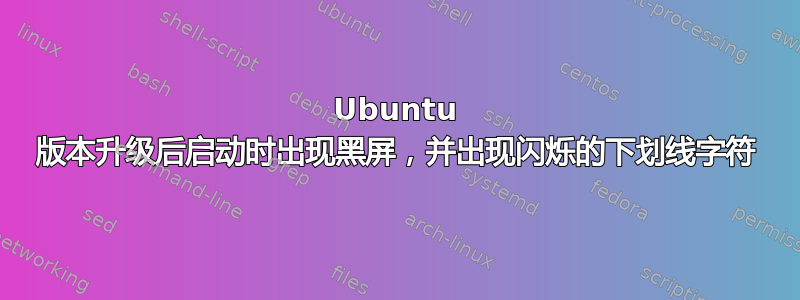 Ubuntu 版本升级后启动时出现黑屏，并出现闪烁的下划线字符