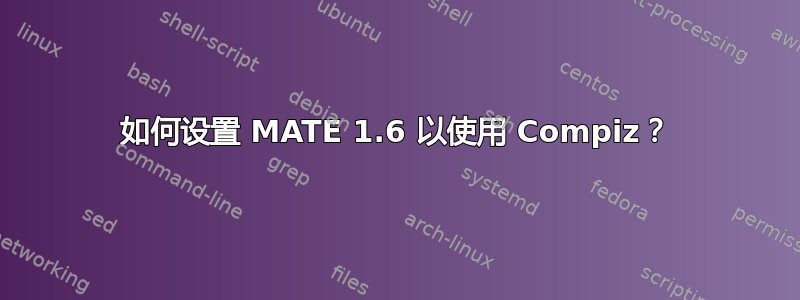 如何设置 MATE 1.6 以使用 Compiz？