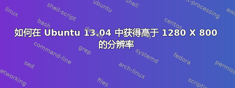 如何在 Ubuntu 13.04 中获得高于 1280 X 800 的分辨率