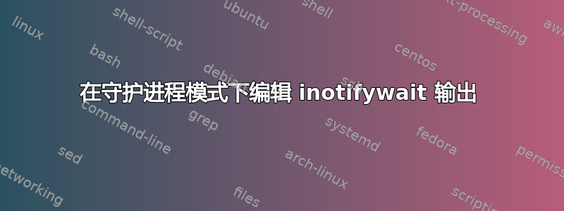 在守护进程模式下编辑 inotifywait 输出