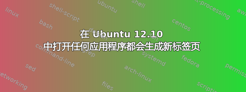 在 Ubuntu 12.10 中打开任何应用程序都会生成新标签页