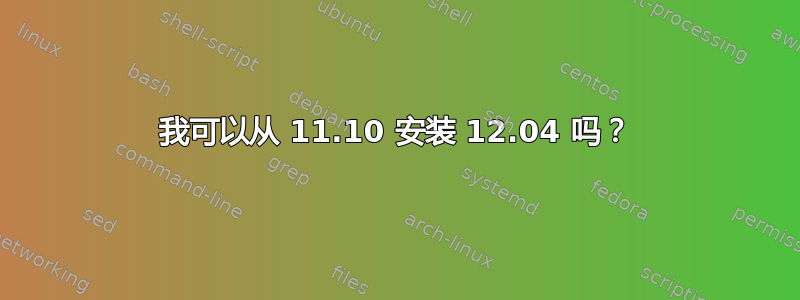 我可以从 11.10 安装 12.04 吗？