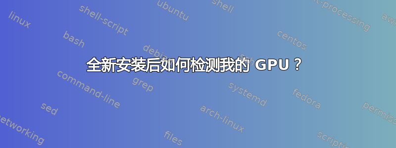 全新安装后如何检测我的 GPU？