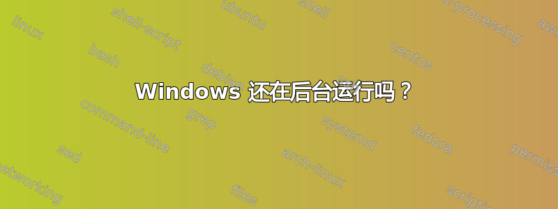 Windows 还在后台运行吗？