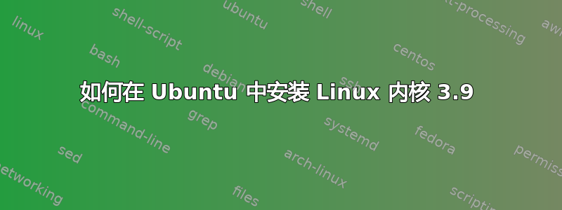 如何在 Ubuntu 中安装 Linux 内核 3.9