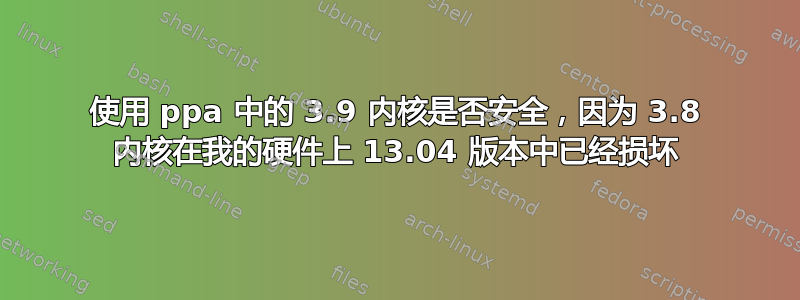 使用 ppa 中的 3.9 内核是否安全，因为 3.8 内核在我的硬件上 13.04 版本中已经损坏