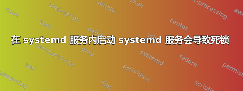 在 systemd 服务内启动 systemd 服务会导致死锁