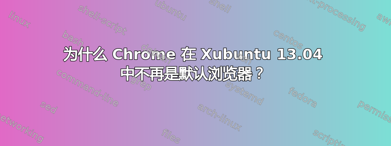 为什么 Chrome 在 Xubuntu 13.04 中不再是默认浏览器？