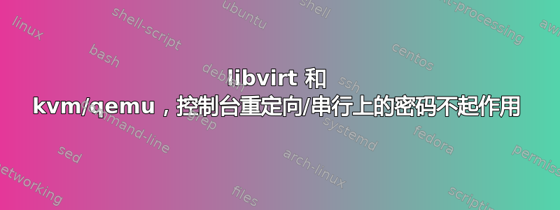 libvirt 和 kvm/qemu，控制台重定向/串行上的密码不起作用