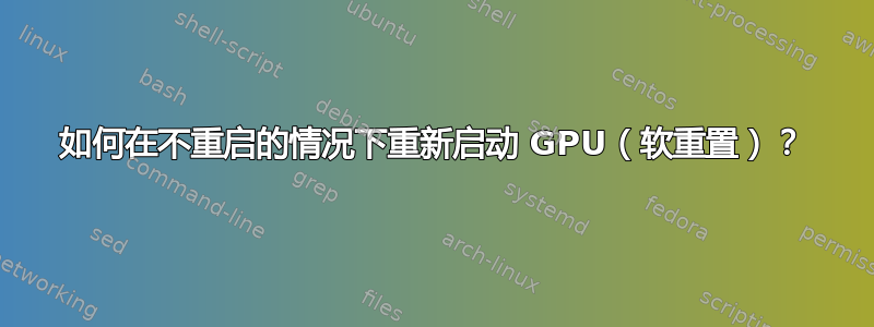 如何在不重启的情况下重新启动 GPU（软重置）？