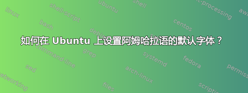 如何在 Ubuntu 上设置阿姆哈拉语的默认字体？